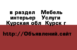  в раздел : Мебель, интерьер » Услуги . Курская обл.,Курск г.